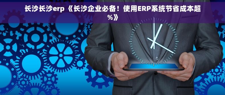 长沙长沙erp 《长沙企业必备！使用ERP系统节省成本超%》