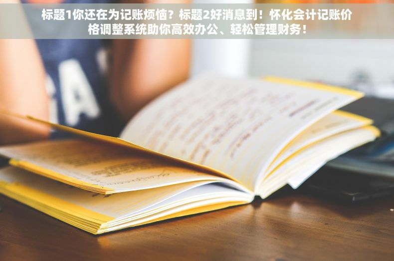 标题1你还在为记账烦恼？标题2好消息到！怀化会计记账价格调整系统助你高效办公、轻松管理财务！