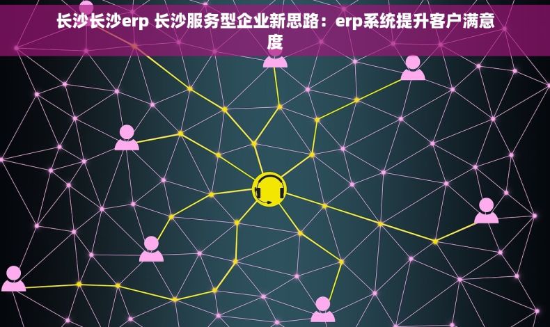 长沙长沙erp 长沙服务型企业新思路：erp系统提升客户满意度