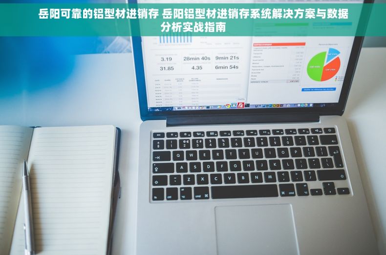 岳阳可靠的铝型材进销存 岳阳铝型材进销存系统解决方案与数据分析实战指南