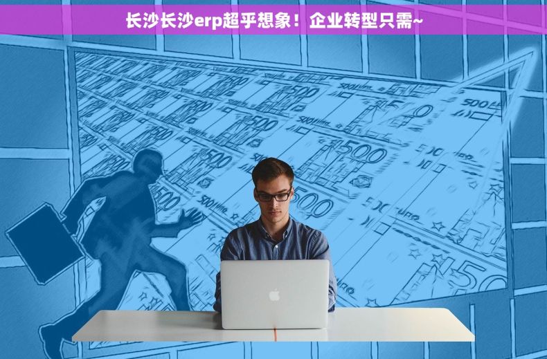 长沙长沙erp超乎想象！企业转型只需~