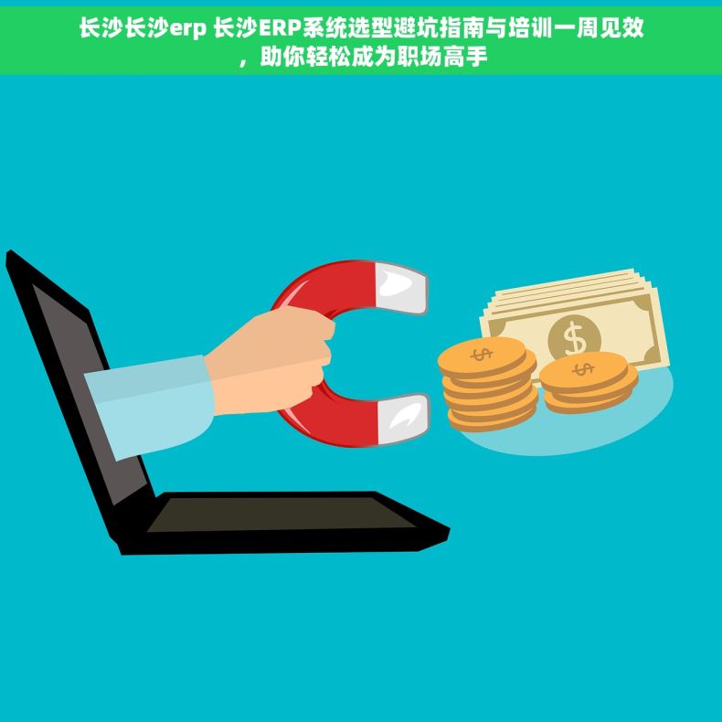 长沙长沙erp 长沙ERP系统选型避坑指南与培训一周见效，助你轻松成为职场高手
