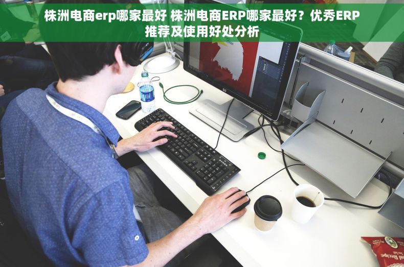 株洲电商erp哪家最好 株洲电商ERP哪家最好？优秀ERP推荐及使用好处分析