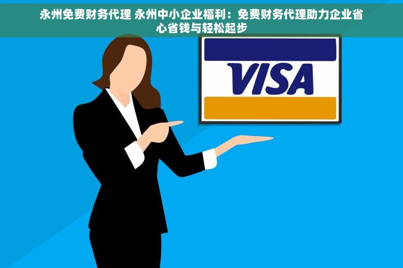 永州免费财务代理 永州中小企业福利：免费财务代理助力企业省心省钱与轻松起步