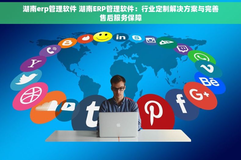 湖南erp管理软件 湖南ERP管理软件：行业定制解决方案与完善售后服务保障