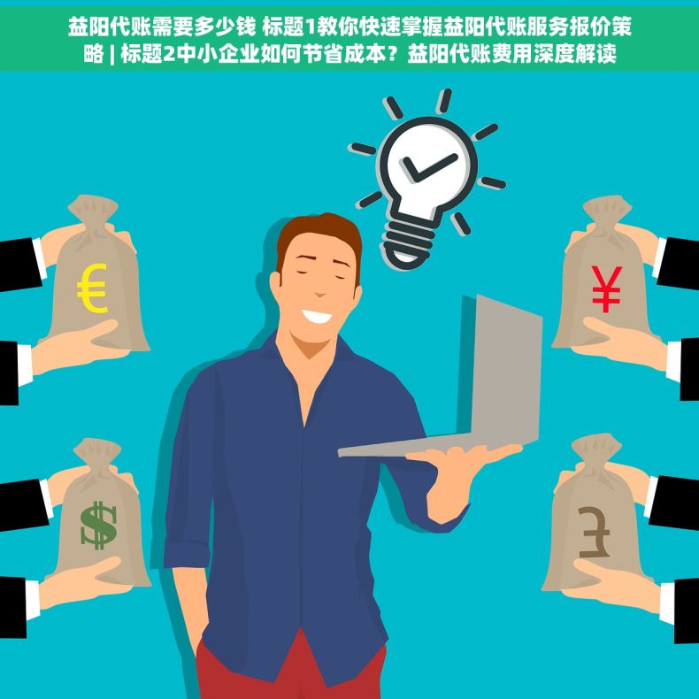 益阳代账需要多少钱 标题1教你快速掌握益阳代账服务报价策略 | 标题2中小企业如何节省成本？益阳代账费用深度解读