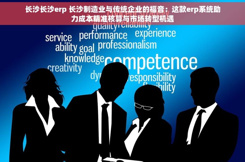长沙长沙erp 长沙制造业与传统企业的福音：这款erp系统助力成本精准核算与市场转型机遇