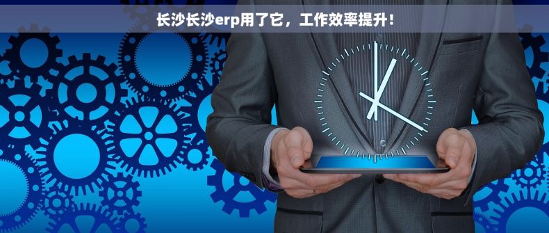长沙长沙erp用了它，工作效率提升！