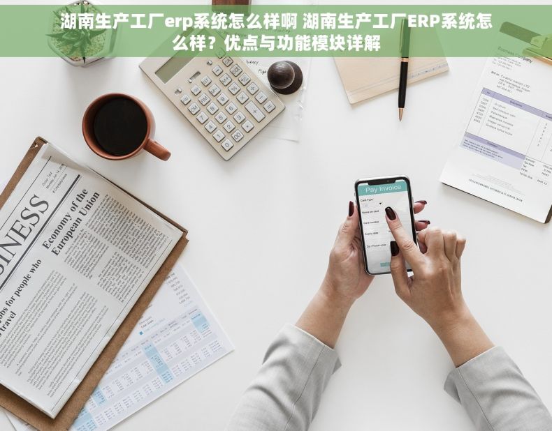 湖南生产工厂erp系统怎么样啊 湖南生产工厂ERP系统怎么样？优点与功能模块详解