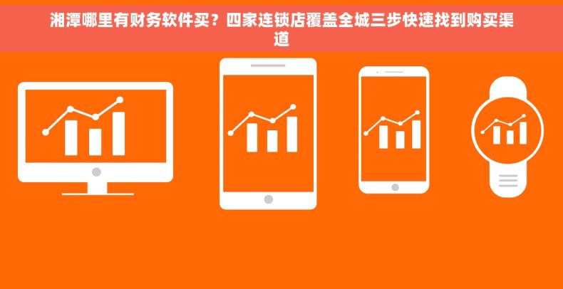 湘潭哪里有财务软件买？四家连锁店覆盖全城三步快速找到购买渠道