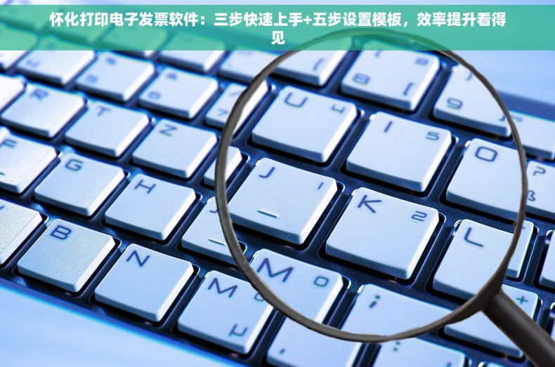 怀化打印电子发票软件：三步快速上手+五步设置模板，效率提升看得见
