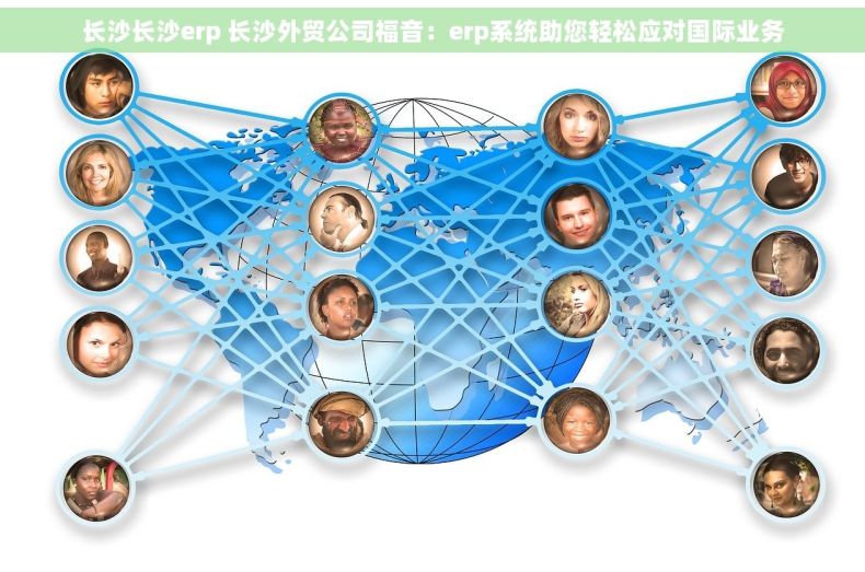 长沙长沙erp 长沙外贸公司福音：erp系统助您轻松应对国际业务