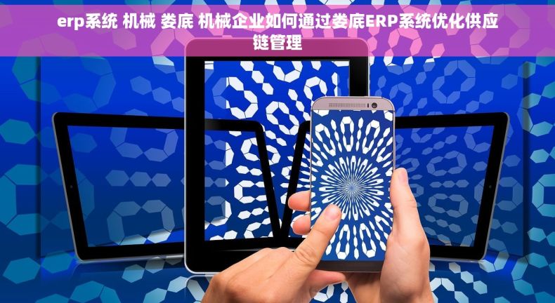 erp系统 机械 娄底 机械企业如何通过娄底ERP系统优化供应链管理