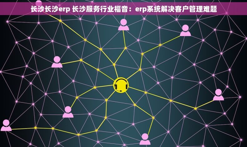 长沙长沙erp 长沙服务行业福音：erp系统解决客户管理难题