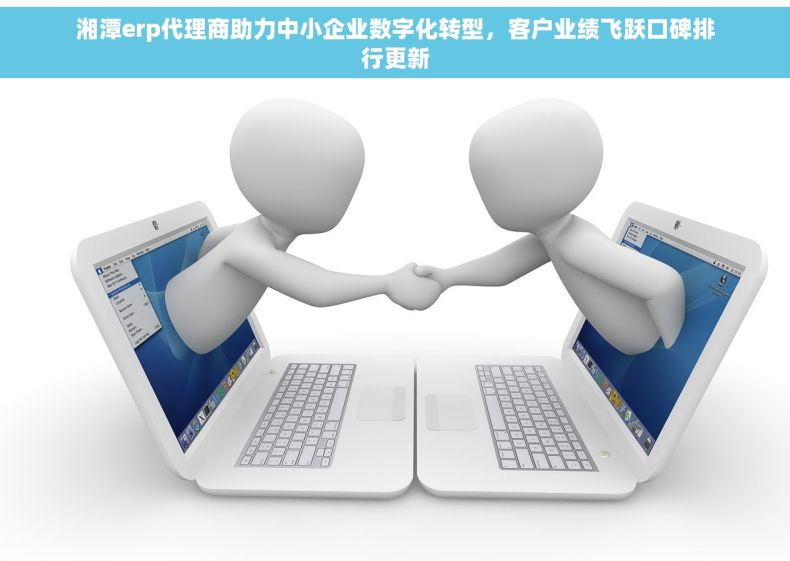 湘潭erp代理商助力中小企业数字化转型，客户业绩飞跃口碑排行更新