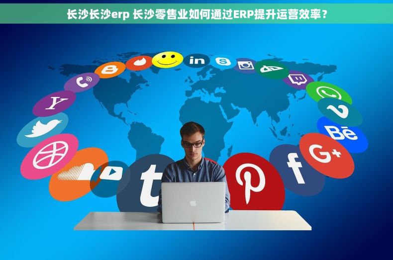 长沙长沙erp 长沙零售业如何通过ERP提升运营效率？