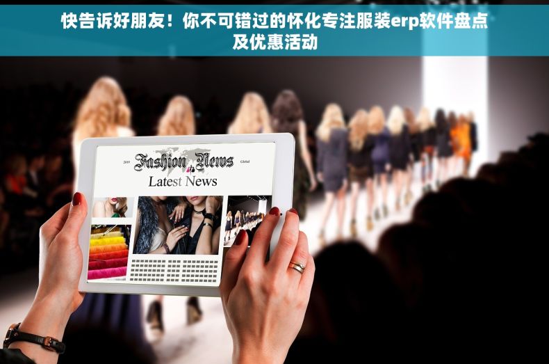 快告诉好朋友！你不可错过的怀化专注服装erp软件盘点及优惠活动
