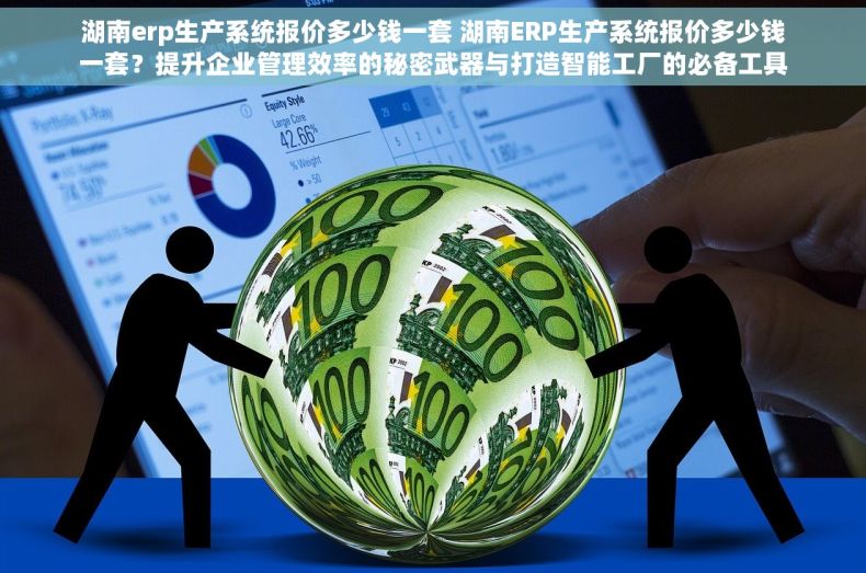 湖南erp生产系统报价多少钱一套 湖南ERP生产系统报价多少钱一套？提升企业管理效率的秘密武器与打造智能工厂的必备工具