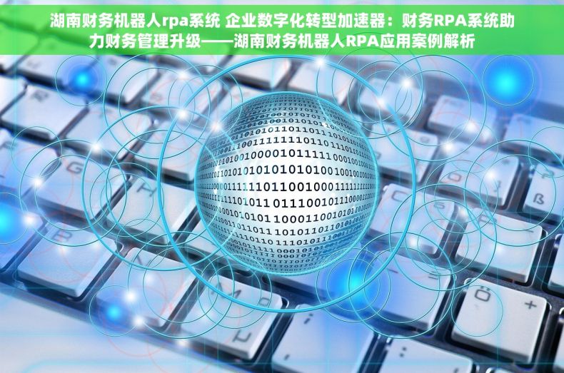 湖南财务机器人rpa系统 企业数字化转型加速器：财务RPA系统助力财务管理升级——湖南财务机器人RPA应用案例解析