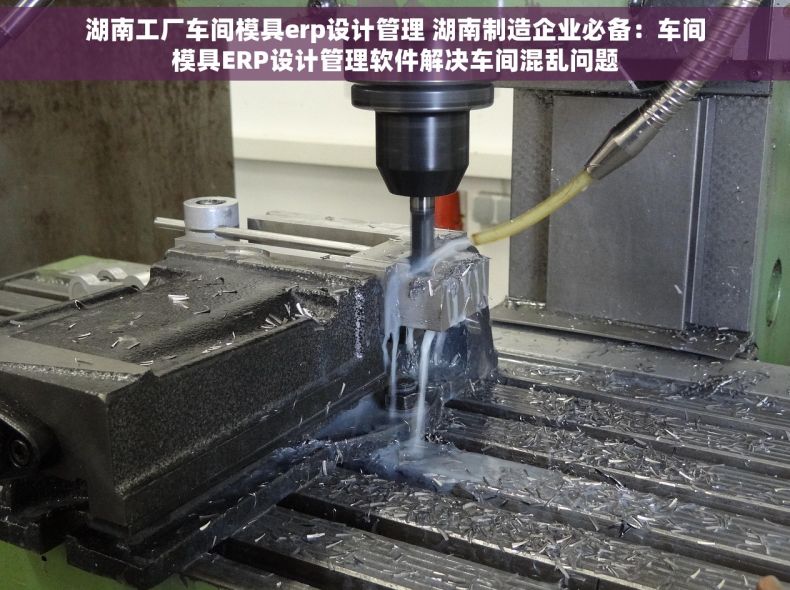 湖南工厂车间模具erp设计管理 湖南制造企业必备：车间模具ERP设计管理软件解决车间混乱问题