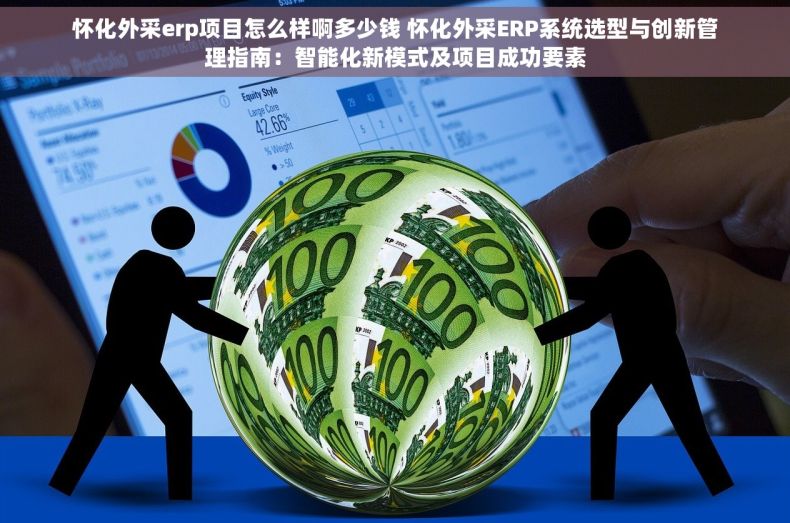 怀化外采erp项目怎么样啊多少钱 怀化外采ERP系统选型与创新管理指南：智能化新模式及项目成功要素