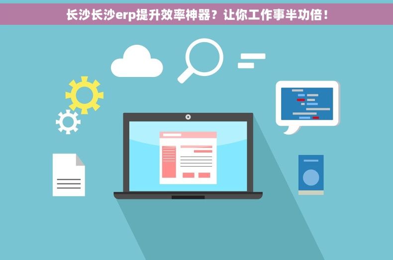 长沙长沙erp提升效率神器？让你工作事半功倍！