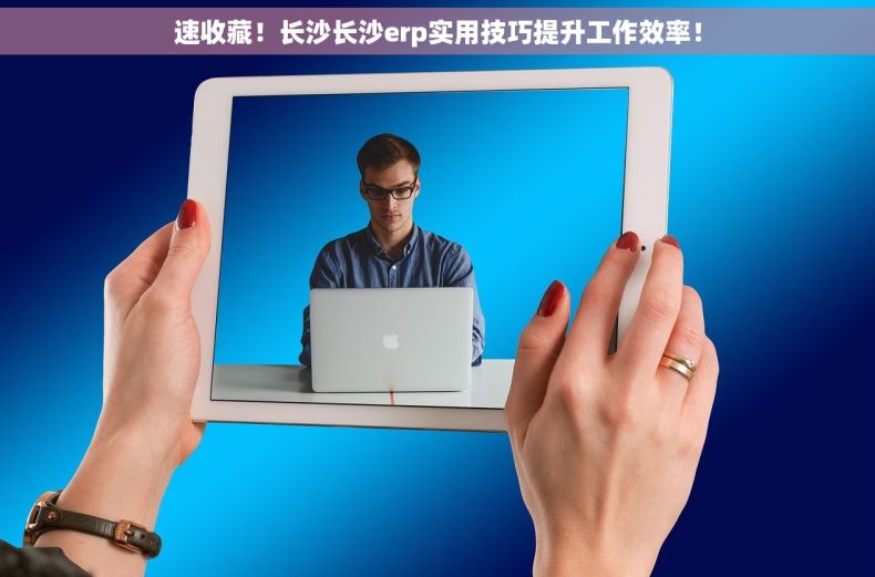 速收藏！长沙长沙erp实用技巧提升工作效率！