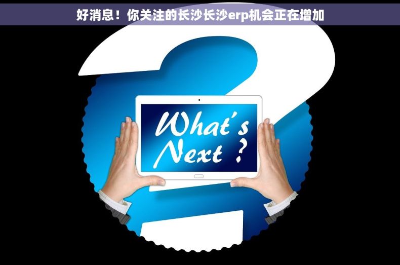 好消息！你关注的长沙长沙erp机会正在增加