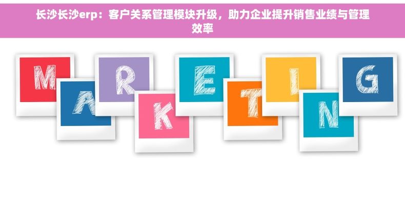 长沙长沙erp：客户关系管理模块升级，助力企业提升销售业绩与管理效率