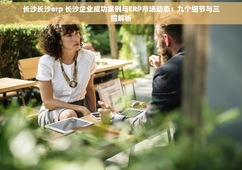 长沙长沙erp 长沙企业成功案例与ERP市场动态：九个细节与三招解析