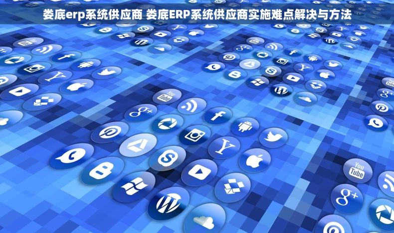 娄底erp系统供应商 娄底ERP系统供应商实施难点解决与方法