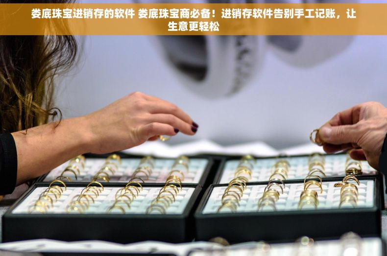 娄底珠宝进销存的软件 娄底珠宝商必备！进销存软件告别手工记账，让生意更轻松
