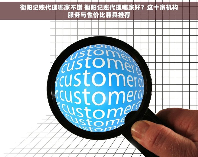 衡阳记账代理哪家不错 衡阳记账代理哪家好？这十家机构服务与性价比兼具推荐