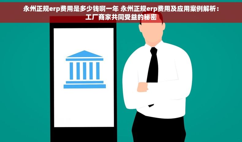 永州正规erp费用是多少钱啊一年 永州正规erp费用及应用案例解析：工厂商家共同受益的秘密