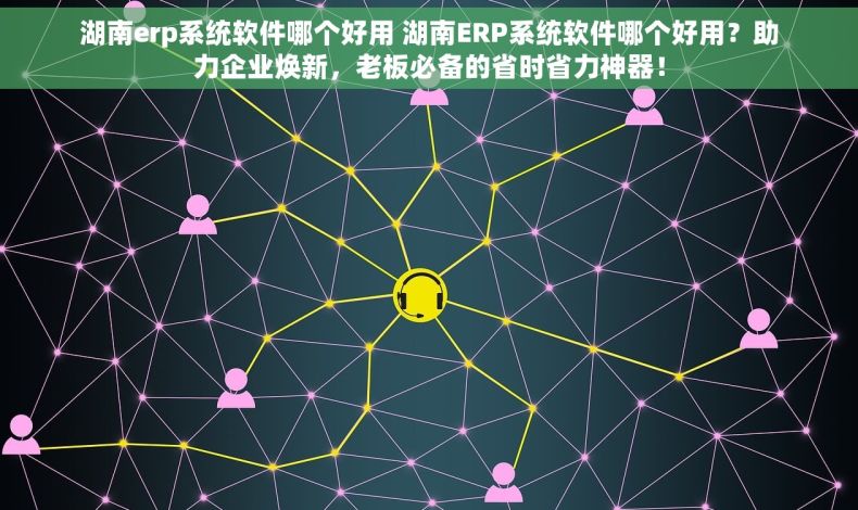 湖南erp系统软件哪个好用 湖南ERP系统软件哪个好用？助力企业焕新，老板必备的省时省力神器！
