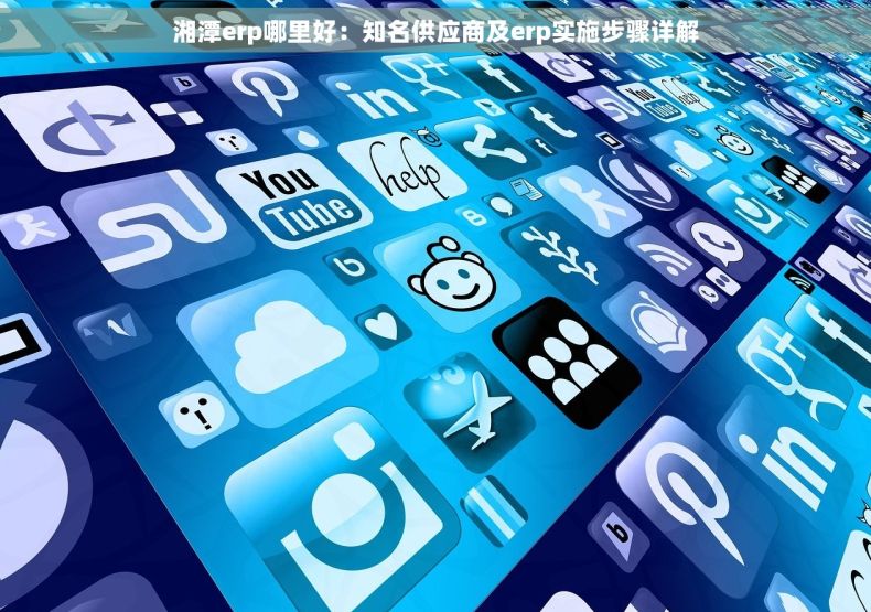 湘潭erp哪里好：知名供应商及erp实施步骤详解