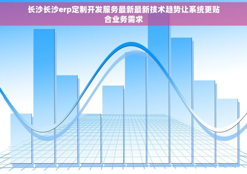 长沙长沙erp定制开发服务最新最新技术趋势让系统更贴合业务需求