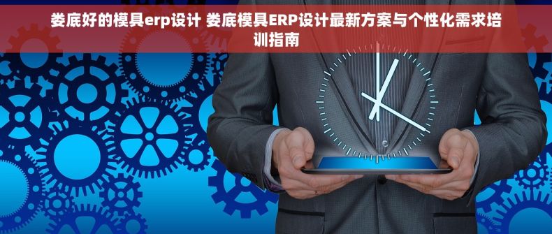 娄底好的模具erp设计 娄底模具ERP设计最新方案与个性化需求培训指南