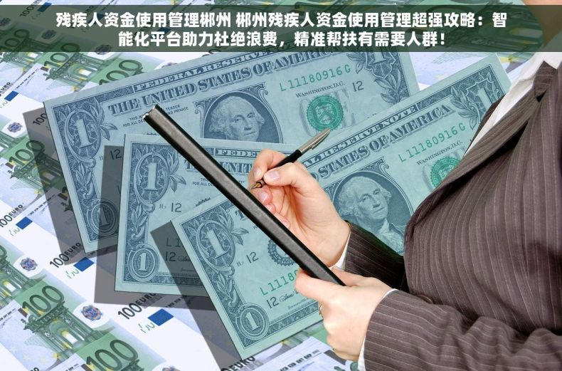 残疾人资金使用管理郴州 郴州残疾人资金使用管理超强攻略：智能化平台助力杜绝浪费，精准帮扶有需要人群！