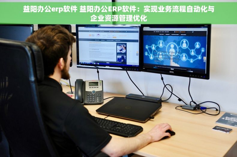 益阳办公erp软件 益阳办公ERP软件：实现业务流程自动化与企业资源管理优化