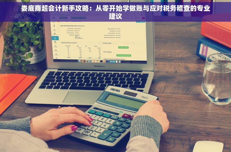 娄底商超会计新手攻略：从零开始学做账与应对税务稽查的专业建议