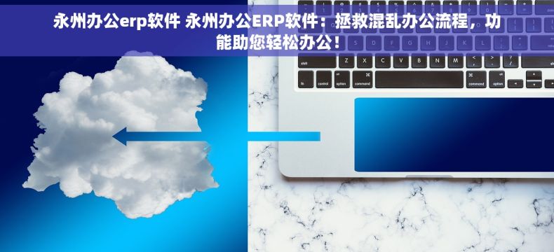 永州办公erp软件 永州办公ERP软件：拯救混乱办公流程，功能助您轻松办公！
