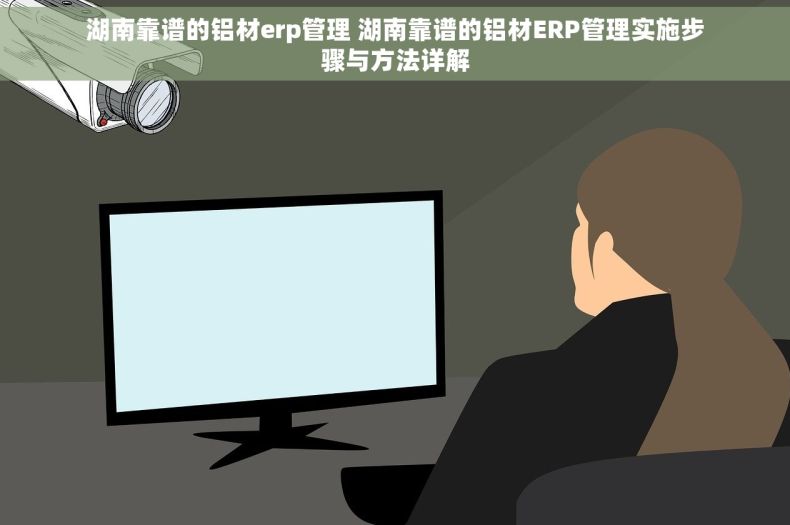 湖南靠谱的铝材erp管理 湖南靠谱的铝材ERP管理实施步骤与方法详解