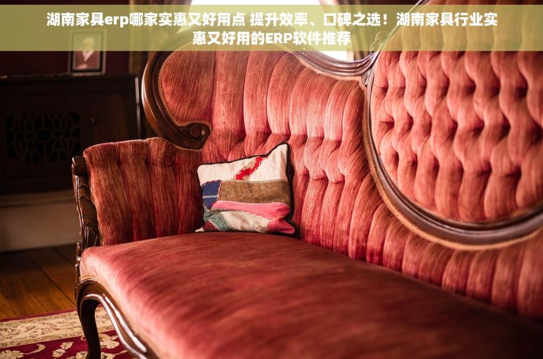 湖南家具erp哪家实惠又好用点 提升效率、口碑之选！湖南家具行业实惠又好用的ERP软件推荐