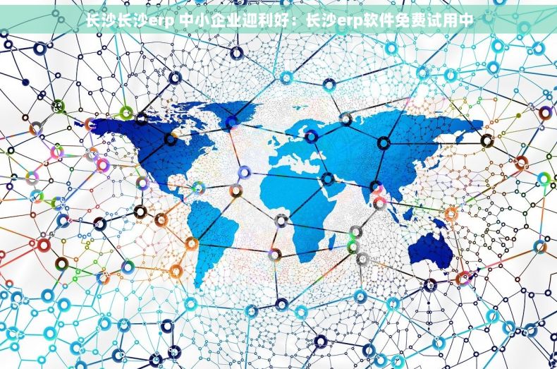 长沙长沙erp 中小企业迎利好：长沙erp软件免费试用中