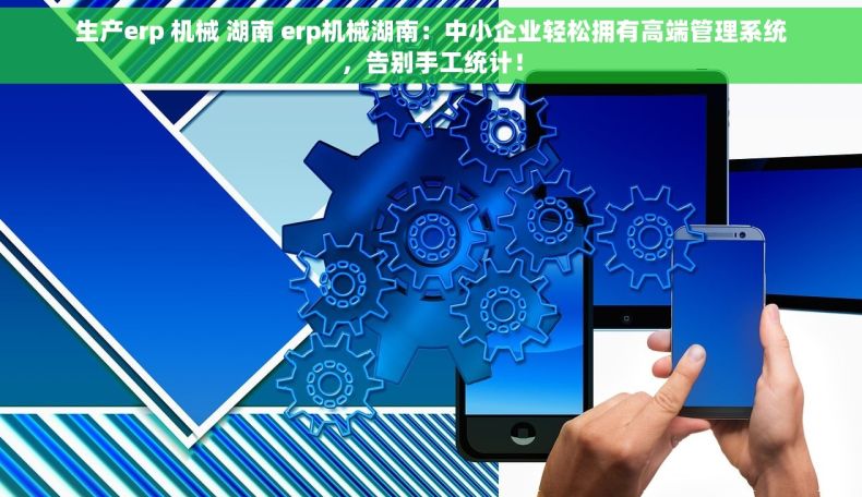 生产erp 机械 湖南 erp机械湖南：中小企业轻松拥有高端管理系统，告别手工统计！