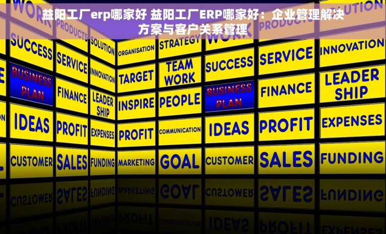 益阳工厂erp哪家好 益阳工厂ERP哪家好：企业管理解决方案与客户关系管理