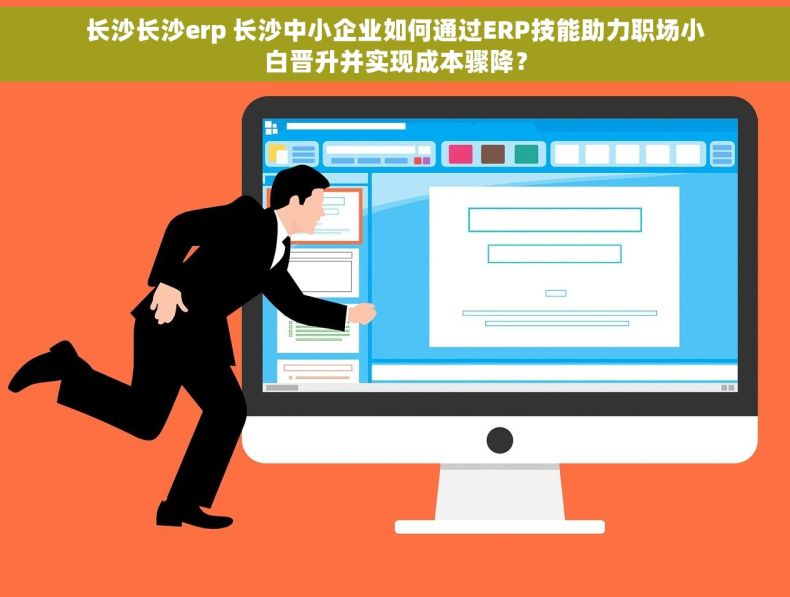 长沙长沙erp 长沙中小企业如何通过ERP技能助力职场小白晋升并实现成本骤降？