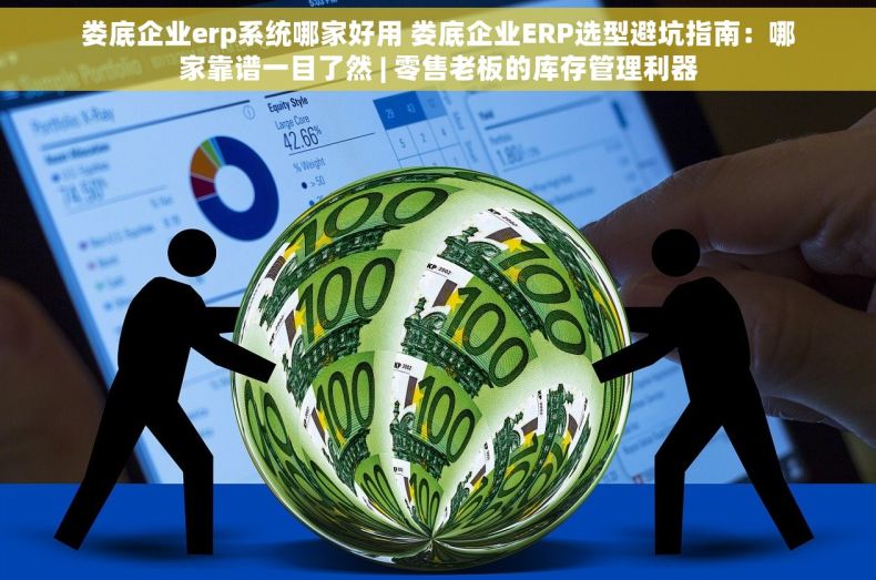 娄底企业erp系统哪家好用 娄底企业ERP选型避坑指南：哪家靠谱一目了然 | 零售老板的库存管理利器