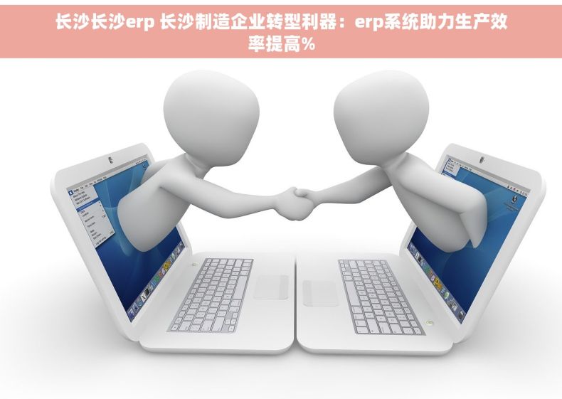 长沙长沙erp 长沙制造企业转型利器：erp系统助力生产效率提高%